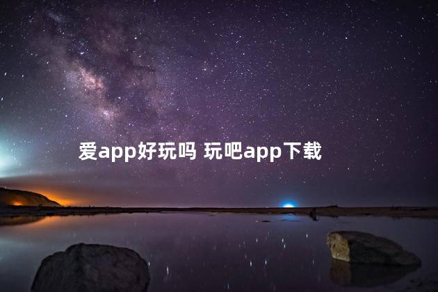 爱app好玩吗 玩吧app下载